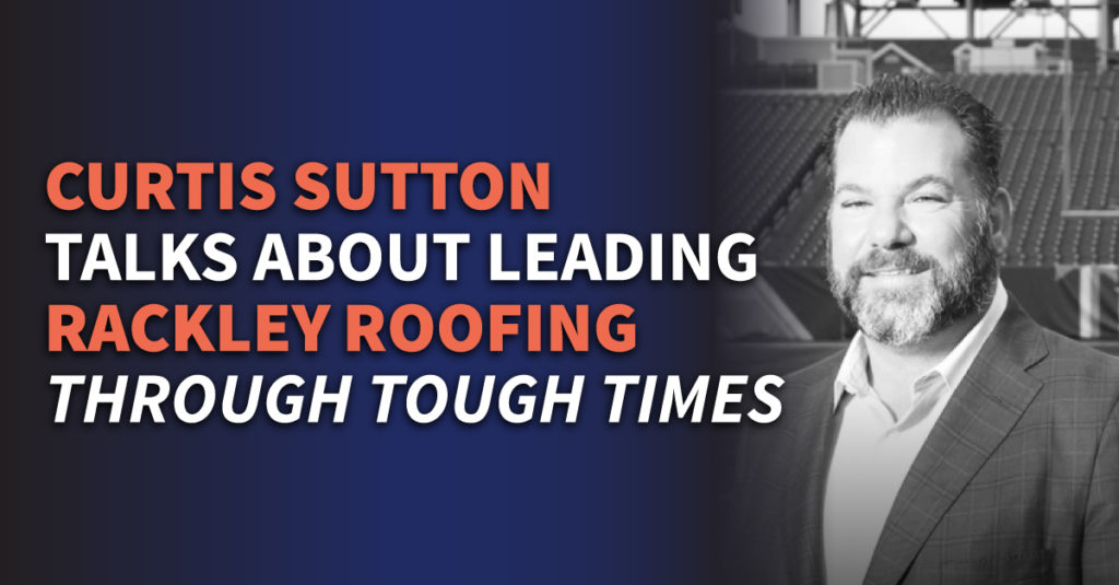 Curtis Sutton Talks About Leading Rackley Roofing Through Tough Times